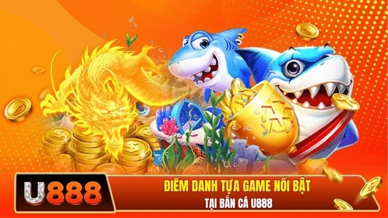 Điểm danh tựa game nổi bật tại bắn cá U888